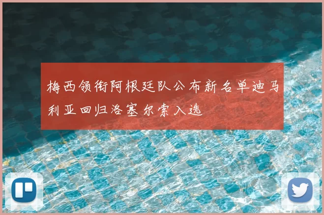 梅西领衔阿根廷队公布新名单迪马利亚回归洛塞尔索入选