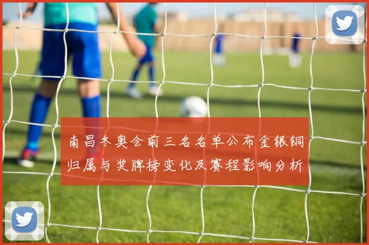南昌冬奥会前三名名单公布金银铜归属与奖牌榜变化及赛程影响分析