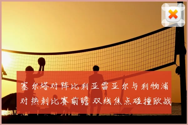 塞尔塔对阵比利亚雷亚尔与利物浦对热刺比赛前瞻 双线焦点碰撞欧战席位争夺