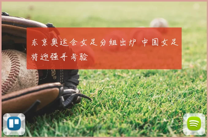 东京奥运会女足分组出炉 中国女足将迎强手考验