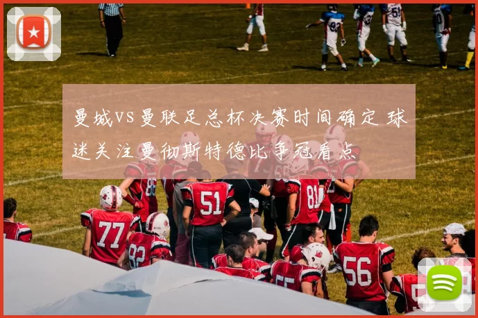 曼城vs曼联足总杯决赛时间确定 球迷关注曼彻斯特德比争冠看点