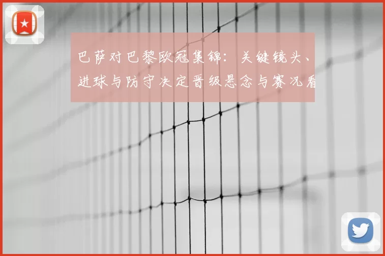 巴萨对巴黎欧冠集锦：关键镜头、进球与防守决定晋级悬念与赛况看点