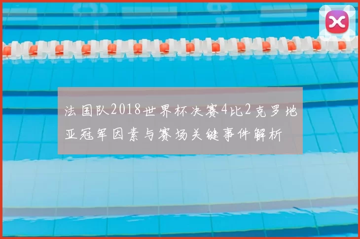 法国队2018世界杯决赛4比2克罗地亚冠军因素与赛场关键事件解析