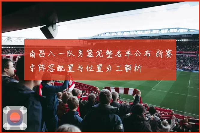 南昌八一队男篮完整名单公布 新赛季阵容配置与位置分工解析