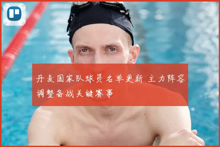 丹麦国家队球员名单更新 主力阵容调整备战关键赛事