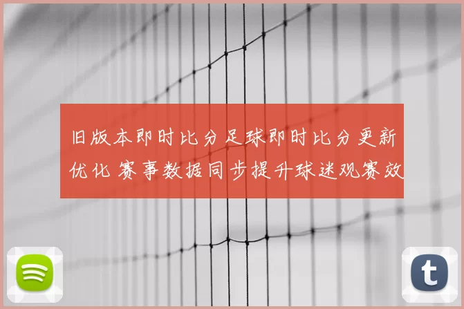 旧版本即时比分足球即时比分更新优化 赛事数据同步提升球迷观赛效率