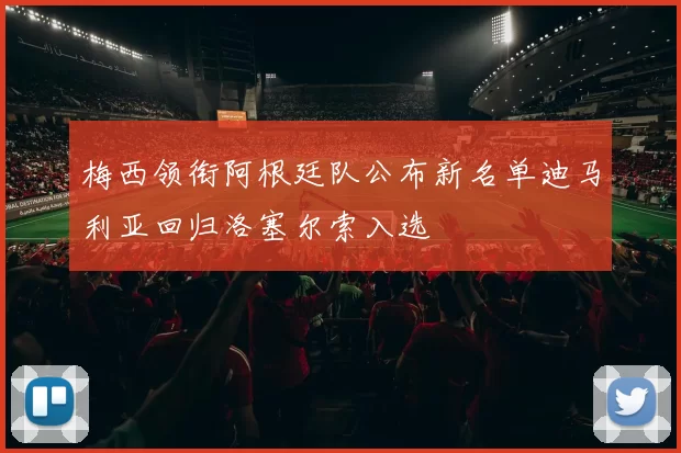 梅西领衔阿根廷队公布新名单迪马利亚回归洛塞尔索入选