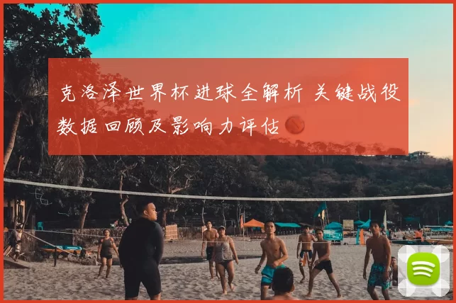 克洛泽世界杯进球全解析 关键战役数据回顾及影响力评估