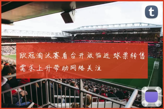 欧冠淘汰赛看台开放临近 球票转售需求上升带动网络关注