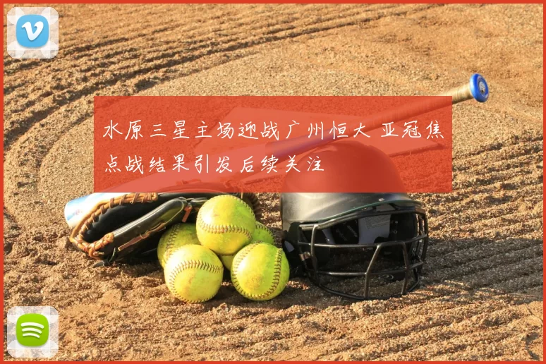 水原三星主场迎战广州恒大 亚冠焦点战结果引发后续关注