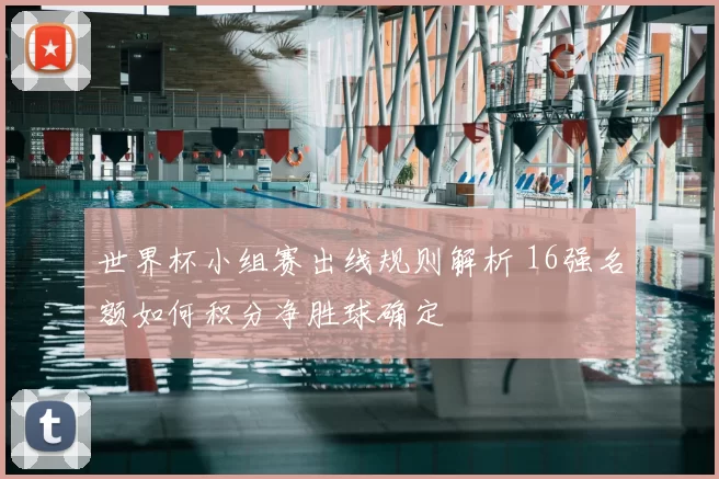 世界杯小组赛出线规则解析 16强名额如何积分净胜球确定