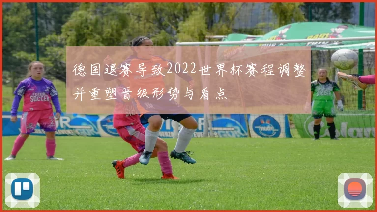 德国退赛导致2022世界杯赛程调整并重塑晋级形势与看点