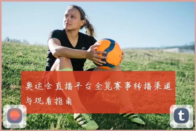 奥运会直播平台全览赛事转播渠道与观看指南