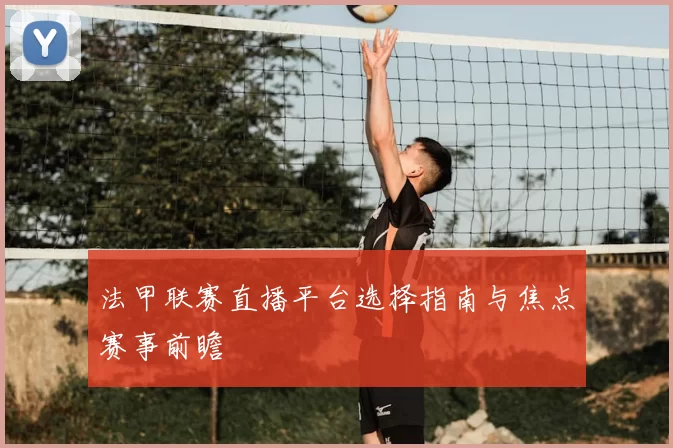 法甲联赛直播平台选择指南与焦点赛事前瞻