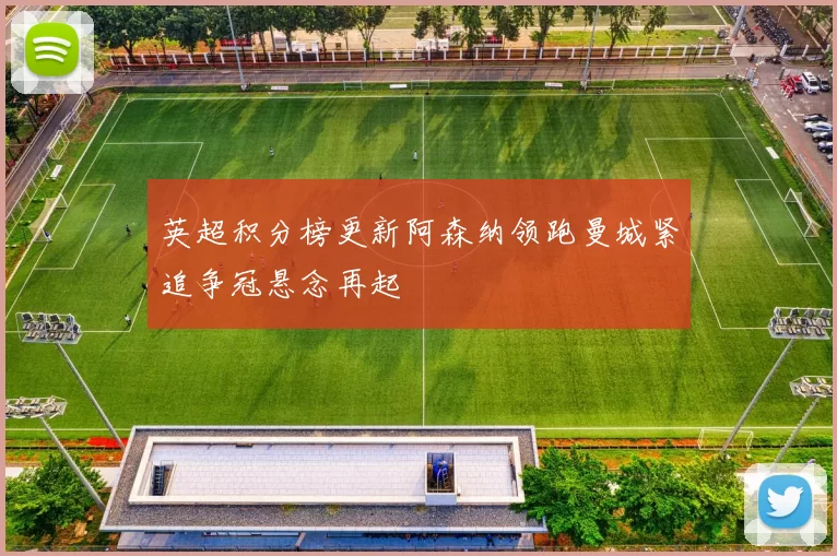 英超积分榜更新阿森纳领跑曼城紧追争冠悬念再起