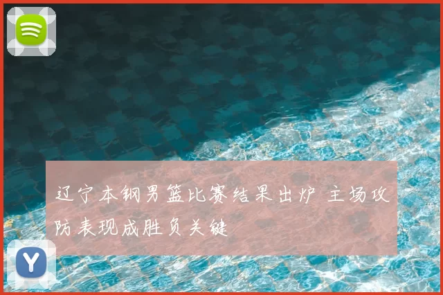 辽宁本钢男篮比赛结果出炉 主场攻防表现成胜负关键