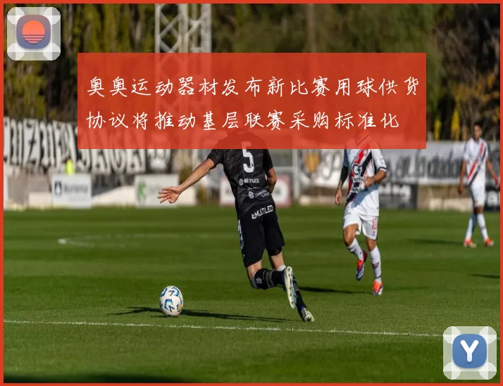 奥奥运动器材发布新比赛用球供货协议将推动基层联赛采购标准化