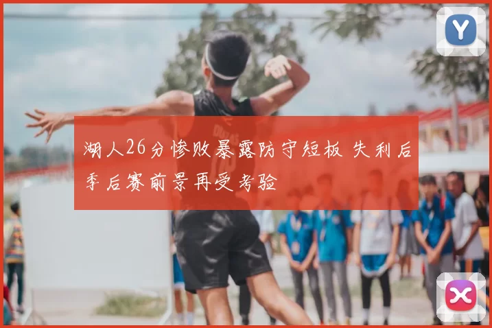 湖人26分惨败暴露防守短板 失利后季后赛前景再受考验