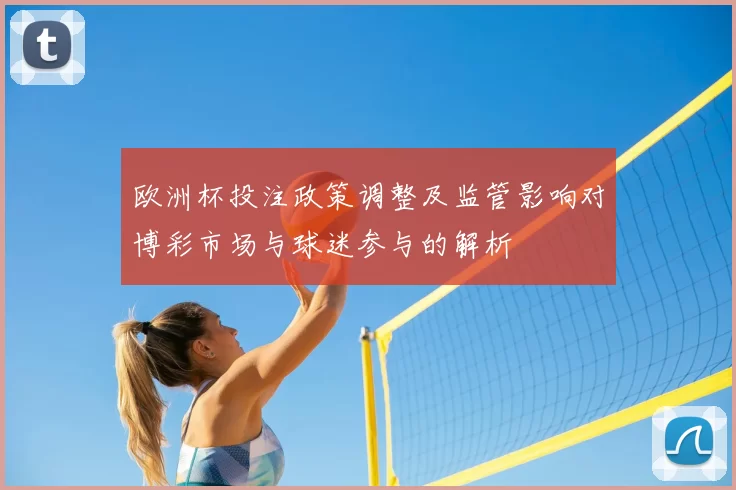 欧洲杯投注政策调整及监管影响对博彩市场与球迷参与的解析