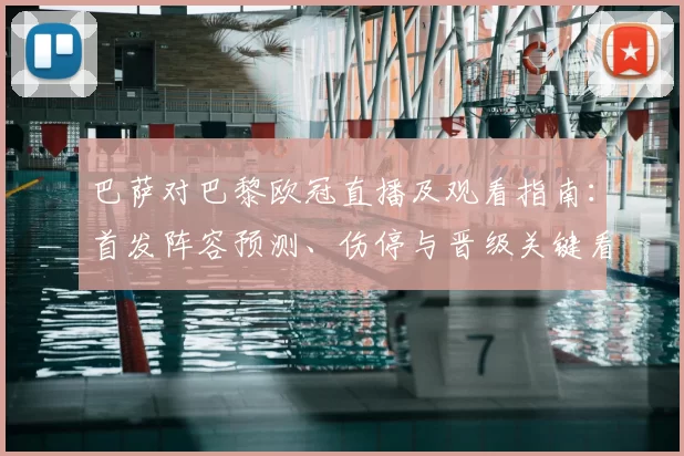 巴萨对巴黎欧冠直播及观看指南:首发阵容预测、伤停与晋级关键看点