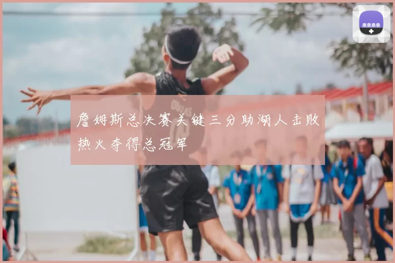 詹姆斯总决赛关键三分助湖人击败热火夺得总冠军