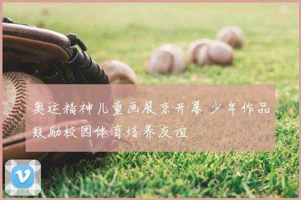 奥运精神儿童画展京开幕 少年作品鼓励校园体育培养友谊