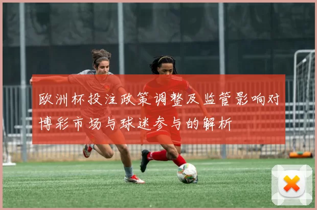 欧洲杯投注政策调整及监管影响对博彩市场与球迷参与的解析
