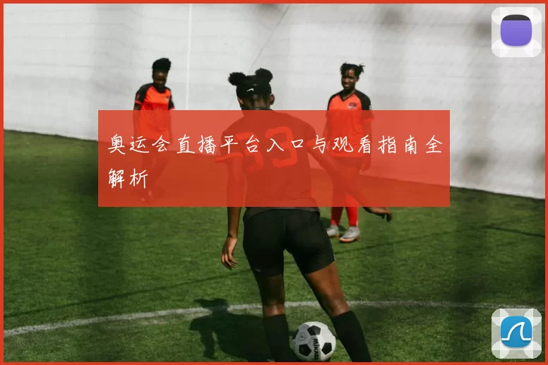 奥运会直播平台入口与观看指南全解析