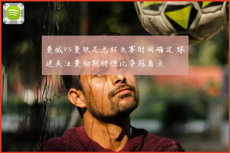 曼城vs曼联足总杯决赛时间确定 球迷关注曼彻斯特德比争冠看点