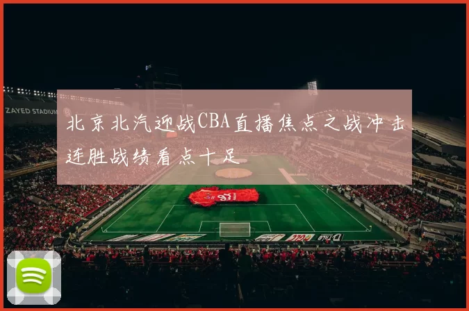 北京北汽迎战CBA直播焦点之战冲击连胜战绩看点十足