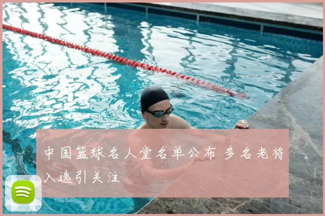 中国篮球名人堂名单公布 多名老将入选引关注