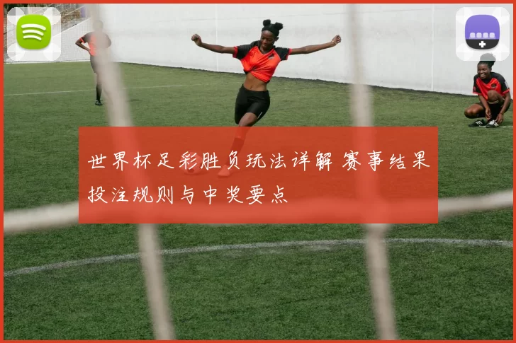 世界杯足彩胜负玩法详解 赛事结果投注规则与中奖要点