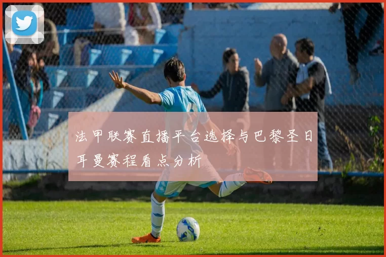 法甲联赛直播平台选择与巴黎圣日耳曼赛程看点分析