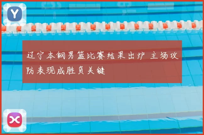 辽宁本钢男篮比赛结果出炉 主场攻防表现成胜负关键