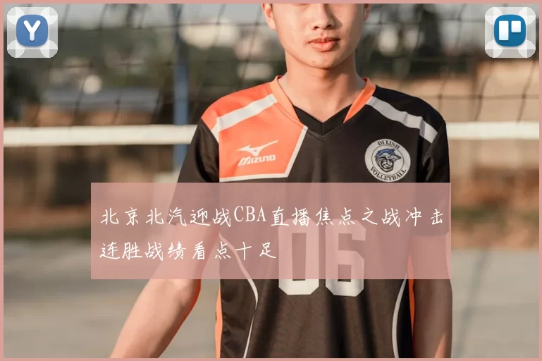 北京北汽迎战CBA直播焦点之战冲击连胜战绩看点十足