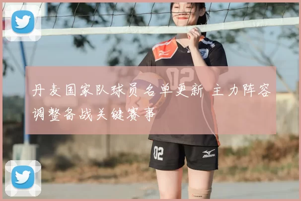 丹麦国家队球员名单更新 主力阵容调整备战关键赛事