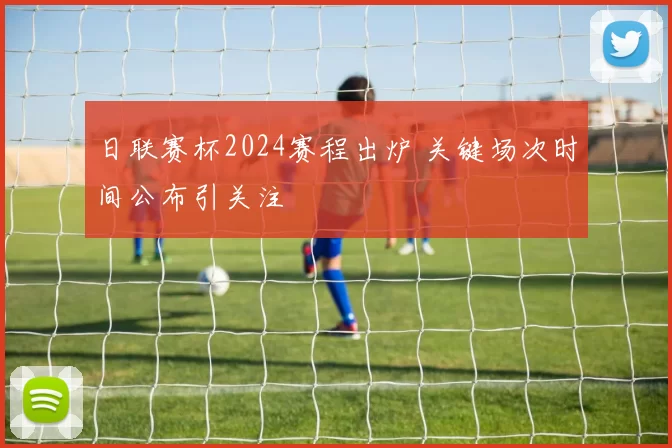 日联赛杯2024赛程出炉 关键场次时间公布引关注