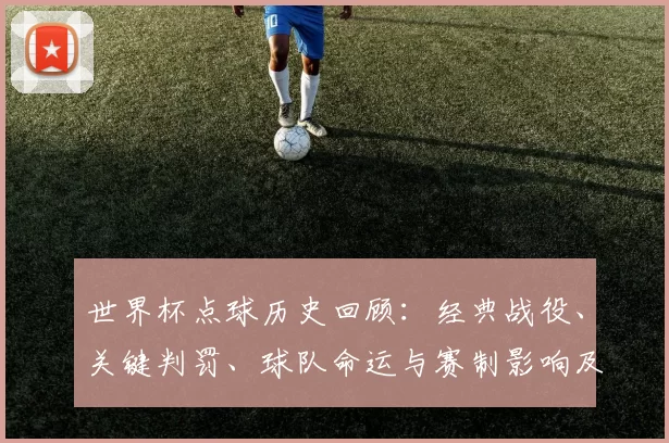 世界杯点球历史回顾:经典战役、关键判罚、球队命运与赛制影响及后续看点