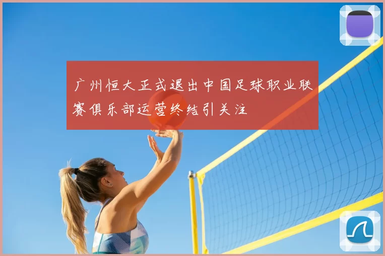 广州恒大正式退出中国足球职业联赛俱乐部运营终结引关注