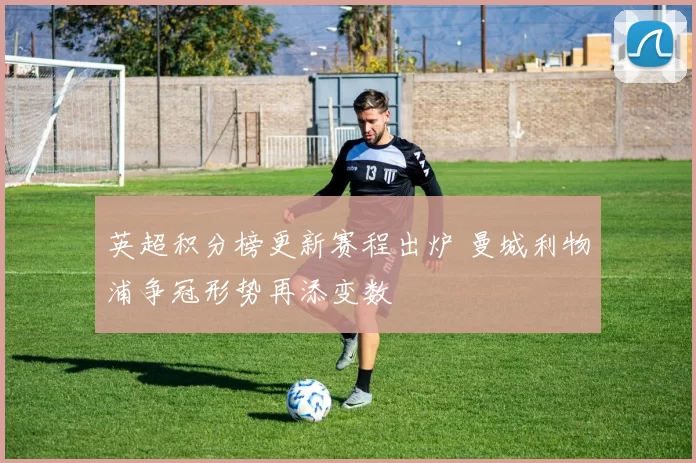 英超积分榜更新赛程出炉 曼城利物浦争冠形势再添变数