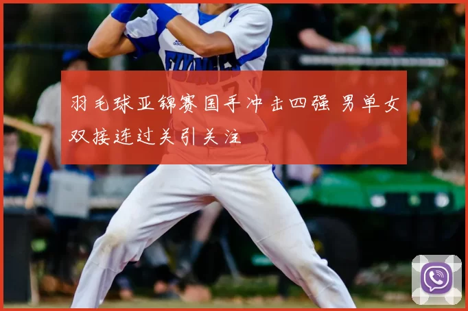 羽毛球亚锦赛国手冲击四强 男单女双接连过关引关注