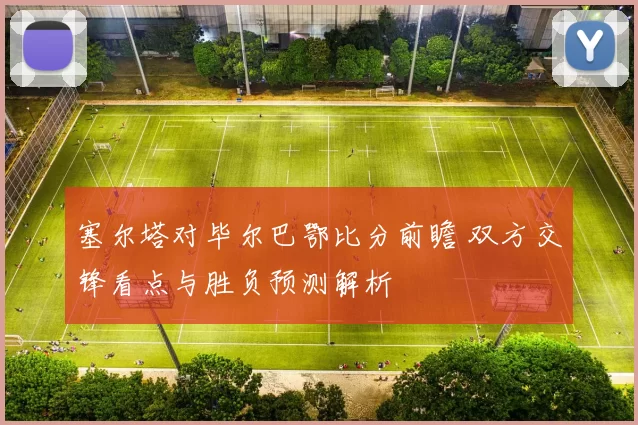 塞尔塔对毕尔巴鄂比分前瞻 双方交锋看点与胜负预测解析