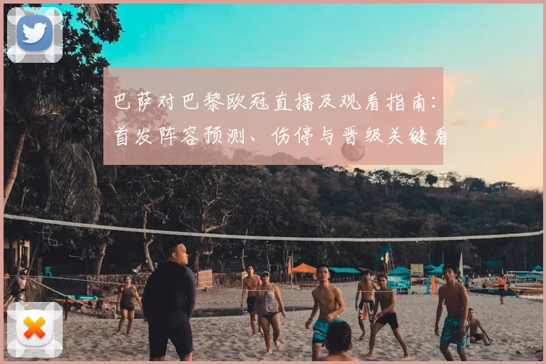巴萨对巴黎欧冠直播及观看指南：首发阵容预测、伤停与晋级关键看点