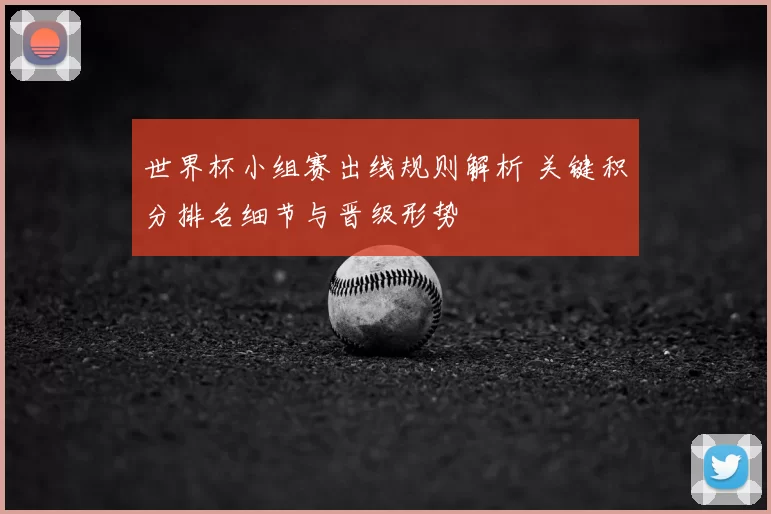 世界杯小组赛出线规则解析 关键积分排名细节与晋级形势