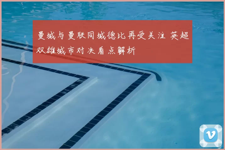 曼城与曼联同城德比再受关注 英超双雄城市对决看点解析