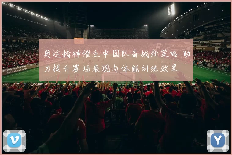 奥运精神催生中国队备战新策略 助力提升赛场表现与体能训练效果