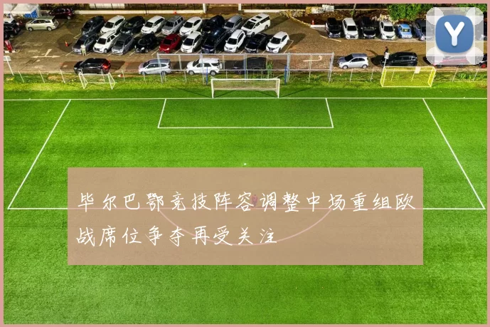 毕尔巴鄂竞技阵容调整中场重组欧战席位争夺再受关注