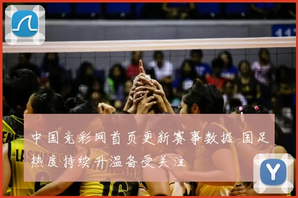 中国竞彩网首页更新赛事数据 国足热度持续升温备受关注
