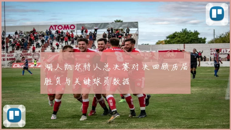 湖人凯尔特人总决赛对决回顾历届胜负与关键球员数据