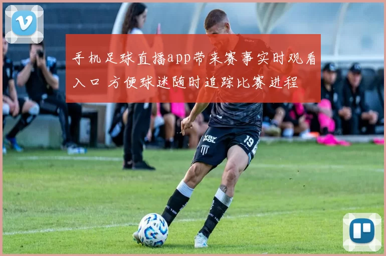 手机足球直播app带来赛事实时观看入口 方便球迷随时追踪比赛进程